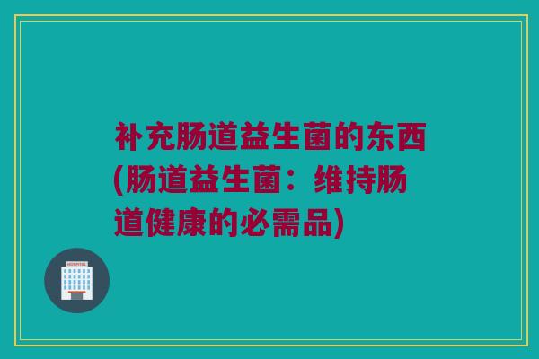补充肠道益生菌的东西(肠道益生菌：维持肠道健康的必需品)