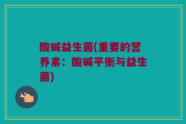 酸碱益生菌(重要的营养素：酸碱平衡与益生菌)