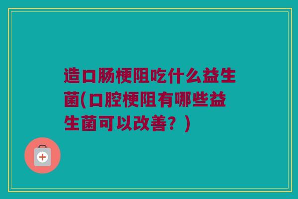 造口肠梗阻吃什么益生菌(口腔梗阻有哪些益生菌可以改善？)