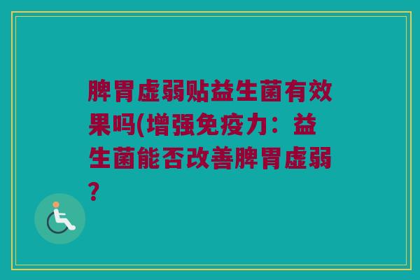 脾胃虚弱贴益生菌有效果吗(增强免疫力：益生菌能否改善脾胃虚弱？