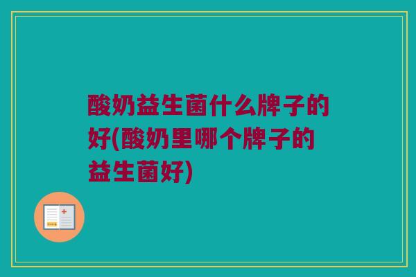 酸奶益生菌什么牌子的好(酸奶里哪个牌子的益生菌好)