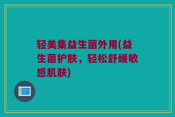 轻美集益生菌外用(益生菌护肤，轻松舒缓敏感肌肤)