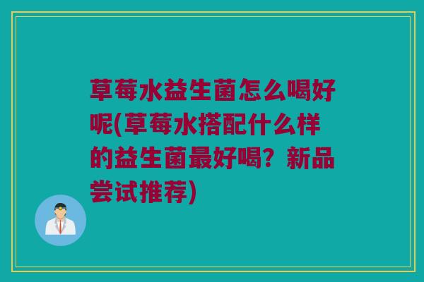 草莓水益生菌怎么喝好呢(草莓水搭配什么样的益生菌最好喝？新品尝试推荐)