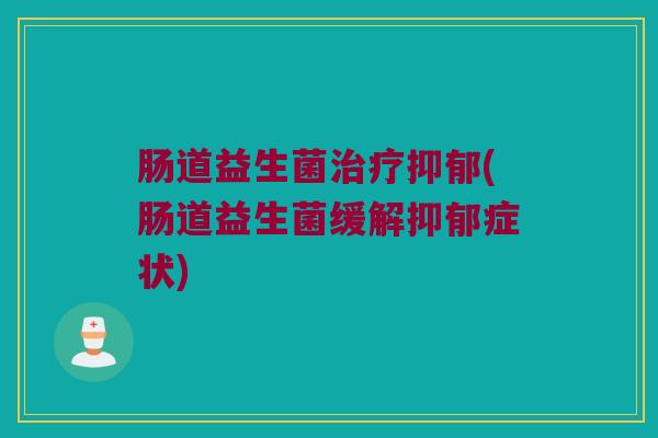 肠道益生菌治疗抑郁(肠道益生菌缓解抑郁症状)