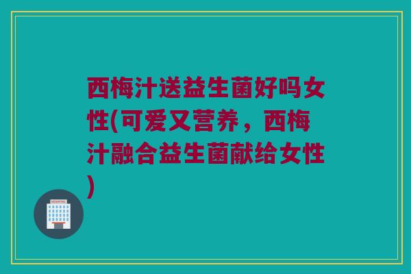 西梅汁送益生菌好吗女性(可爱又营养,西梅汁融合益生菌献给女性) 西梅汁送益生菌好吗女性(可爱又营养,西梅汁融合益生菌献给女性)