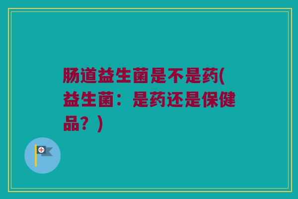肠道益生菌是不是药(益生菌：是药还是保健品？)