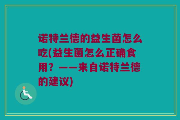 诺特兰德的益生菌怎么吃(益生菌怎么正确食用？——来自诺特兰德的建议)