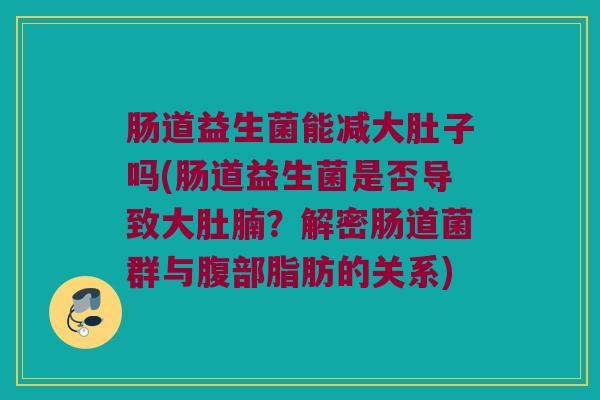 肠道益生菌能减大肚子吗(肠道益生菌是否导致大肚腩？解密肠道菌群与腹部脂肪的关系)