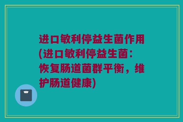 进口敏利停益生菌作用(进口敏利停益生菌：恢复肠道菌群平衡，维护肠道健康)