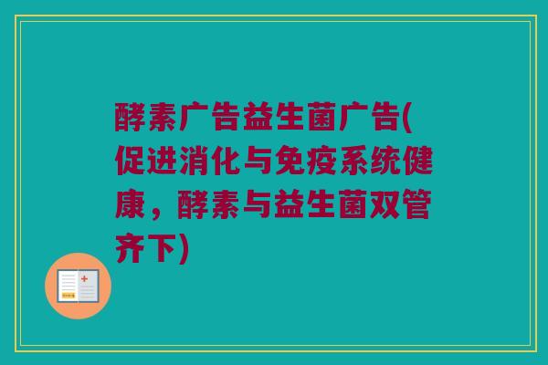酵素广告益生菌广告(促进消化与免疫系统健康，酵素与益生菌双管齐下)