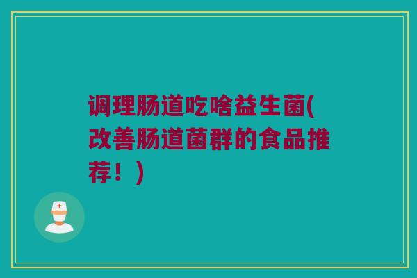 调理肠道吃啥益生菌(改善肠道菌群的食品推荐！)