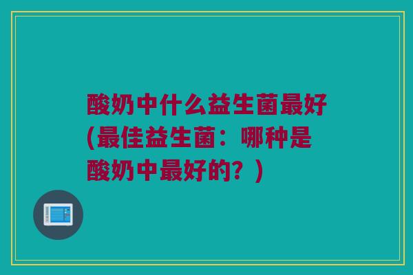 酸奶中什么益生菌最好(最佳益生菌：哪种是酸奶中最好的？)