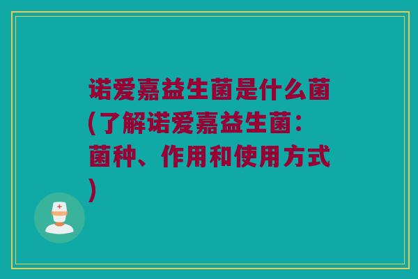 诺爱嘉益生菌是什么菌(了解诺爱嘉益生菌：菌种、作用和使用方式)