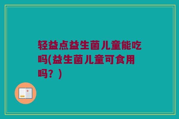 轻益点益生菌儿童能吃吗(益生菌儿童可食用吗？)
