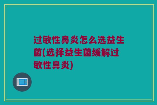 过敏性鼻炎怎么选益生菌(选择益生菌缓解过敏性鼻炎)