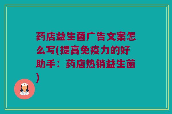药店益生菌广告文案怎么写(提高免疫力的好助手：药店热销益生菌)