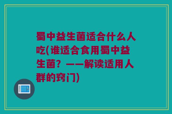 蜀中益生菌适合什么人吃(谁适合食用蜀中益生菌？——解读适用人群的窍门)