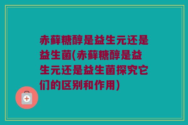 赤藓糖醇是益生元还是益生菌(赤藓糖醇是益生元还是益生菌探究它们的区别和作用)