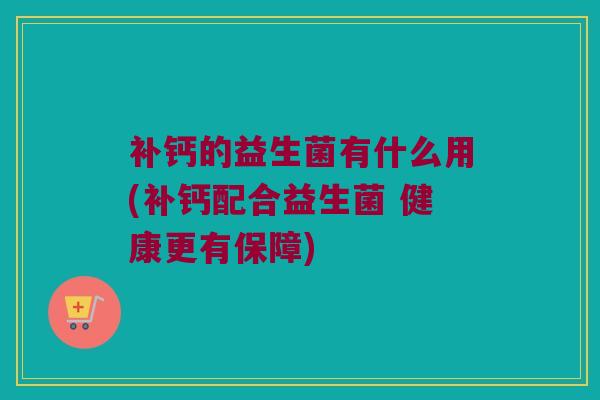 补钙的益生菌有什么用(补钙配合益生菌 健康更有保障)
