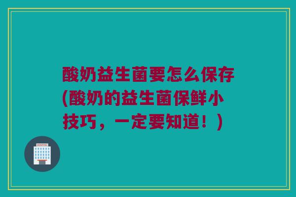 酸奶益生菌要怎么保存(酸奶的益生菌保鲜小技巧，一定要知道！)
