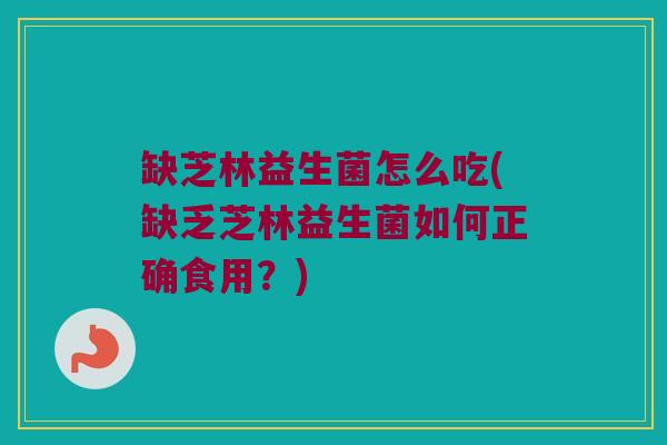缺芝林益生菌怎么吃(缺乏芝林益生菌如何正确食用？)