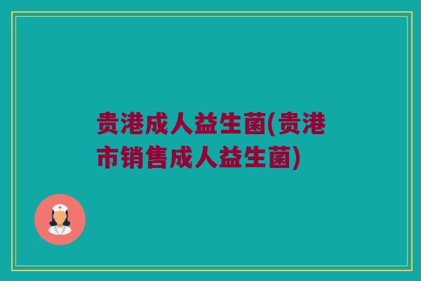 贵港成人益生菌(贵港市销售成人益生菌)