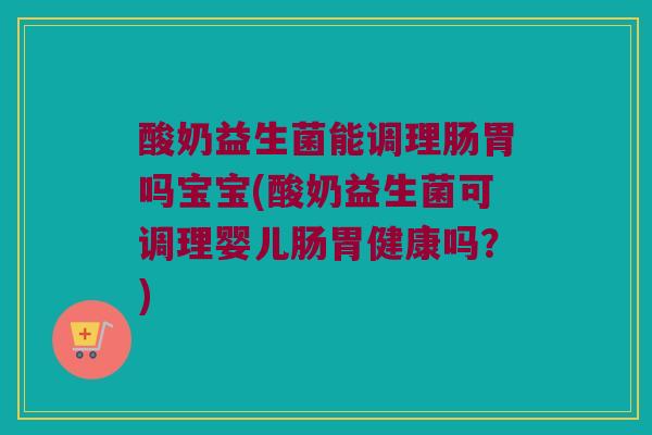 酸奶益生菌能调理肠胃吗宝宝(酸奶益生菌可调理婴儿肠胃健康吗？)