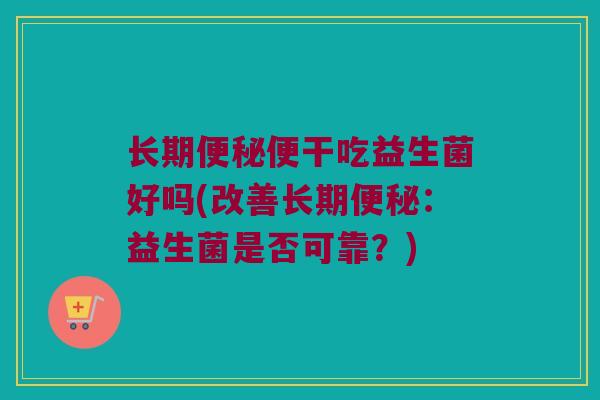 长期便秘便干吃益生菌好吗(改善长期便秘：益生菌是否可靠？)