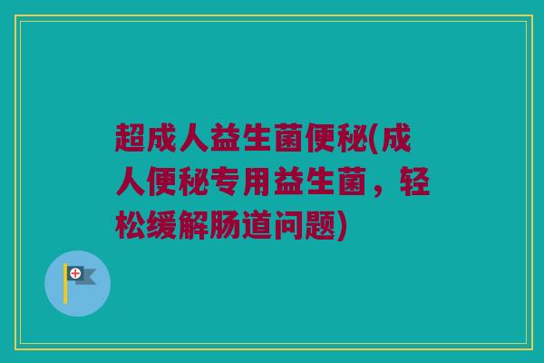 超成人益生菌便秘(成人便秘专用益生菌，轻松缓解肠道问题)