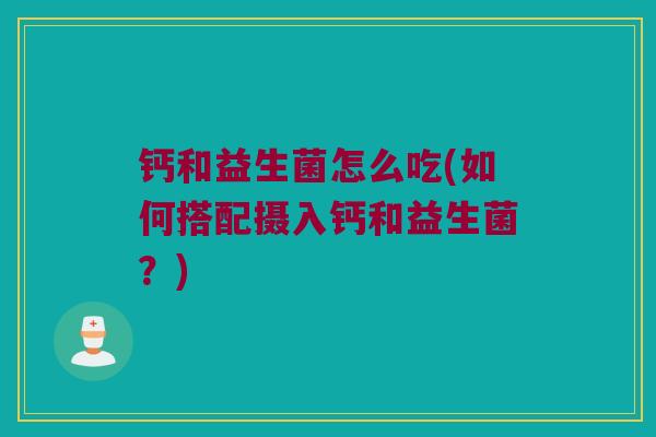 钙和益生菌怎么吃(如何搭配摄入钙和益生菌？)