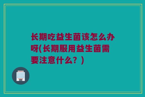 长期吃益生菌该怎么办呀(长期服用益生菌需要注意什么？)