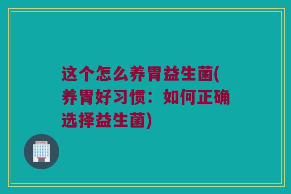 这个怎么养胃益生菌(养胃好习惯：如何正确选择益生菌)