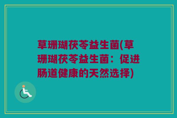 草珊瑚茯苓益生菌(草珊瑚茯苓益生菌：促进肠道健康的天然选择)