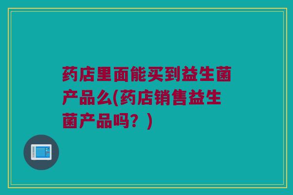 药店里面能买到益生菌产品么(药店销售益生菌产品吗？)