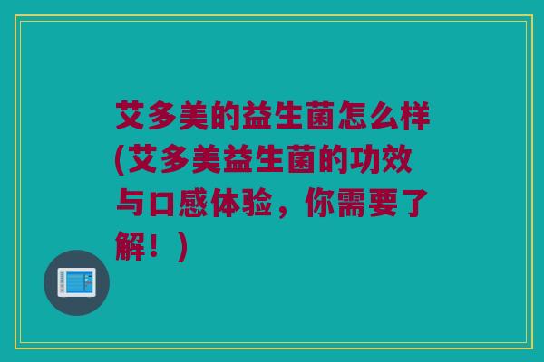 艾多美的益生菌怎么样(艾多美益生菌的功效与口感体验，你需要了解！)