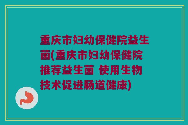 重庆市妇幼保健院益生菌(重庆市妇幼保健院推荐益生菌 使用生物技术促进肠道健康)