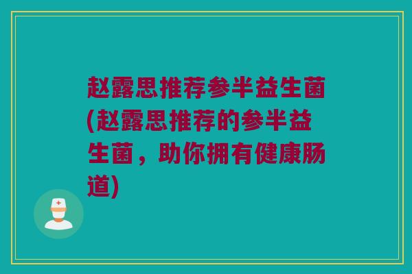 赵露思推荐参半益生菌(赵露思推荐的参半益生菌，助你拥有健康肠道)