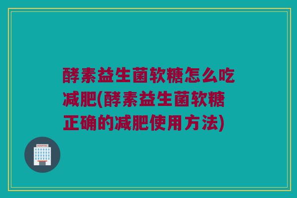 酵素益生菌软糖怎么吃减肥(酵素益生菌软糖正确的减肥使用方法)