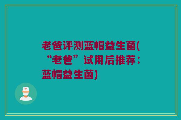 老爸评测蓝帽益生菌(“老爸”试用后推荐：蓝帽益生菌)