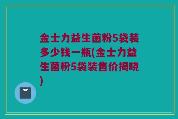 金士力益生菌粉5袋装多少钱一瓶(金士力益生菌粉5袋装售价揭晓)