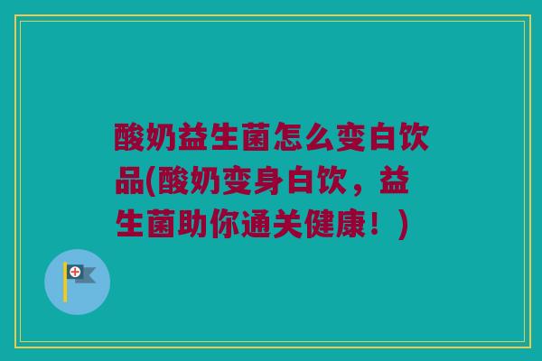 酸奶益生菌怎么变白饮品(酸奶变身白饮，益生菌助你通关健康！)
