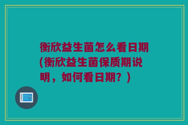 衡欣益生菌怎么看日期(衡欣益生菌保质期说明，如何看日期？)