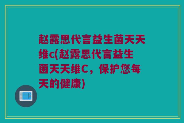 赵露思代言益生菌天天维c(赵露思代言益生菌天天维C，保护您每天的健康)