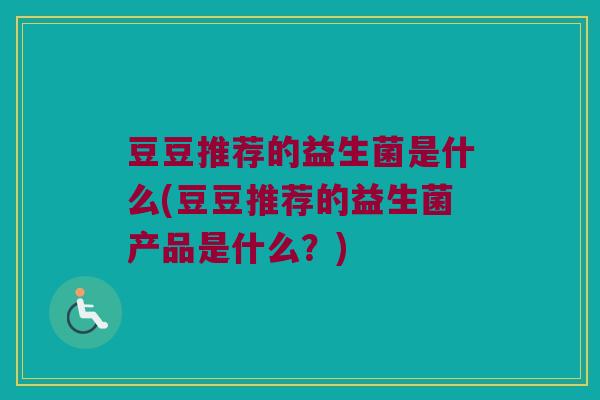 豆豆推荐的益生菌是什么(豆豆推荐的益生菌产品是什么？)