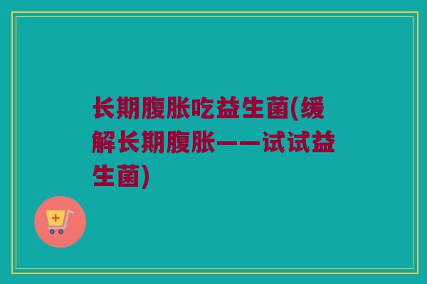 长期腹胀吃益生菌(缓解长期腹胀——试试益生菌)