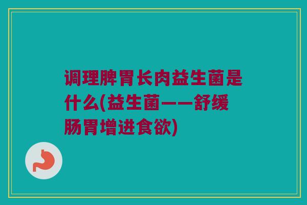 调理脾胃长肉益生菌是什么(益生菌——舒缓肠胃增进食欲)