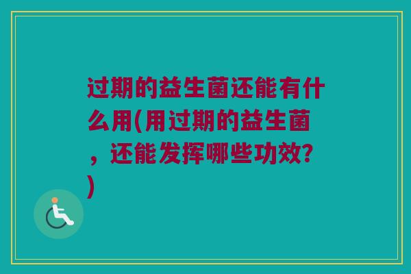 过期的益生菌还能有什么用(用过期的益生菌，还能发挥哪些功效？)
