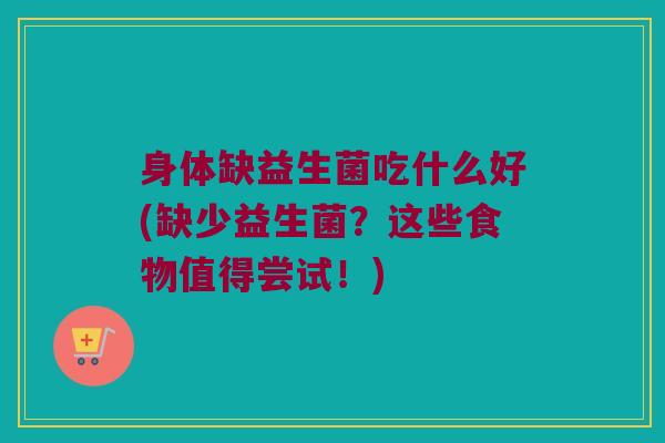 身体缺益生菌吃什么好(缺少益生菌？这些食物值得尝试！)
