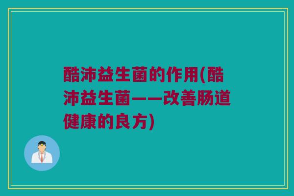 酷沛益生菌的作用(酷沛益生菌——改善肠道健康的良方)