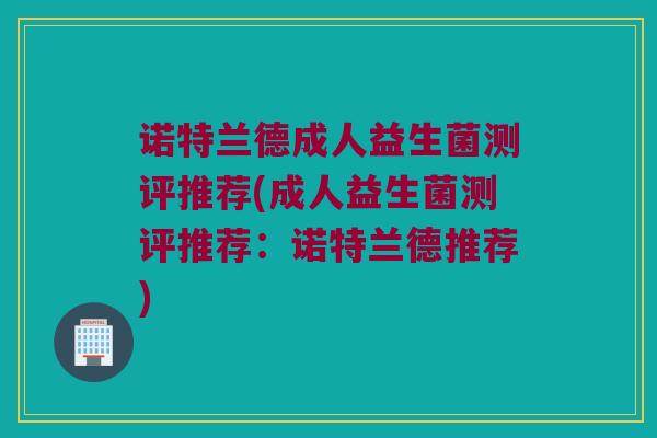 诺特兰德成人益生菌测评推荐(成人益生菌测评推荐：诺特兰德推荐)